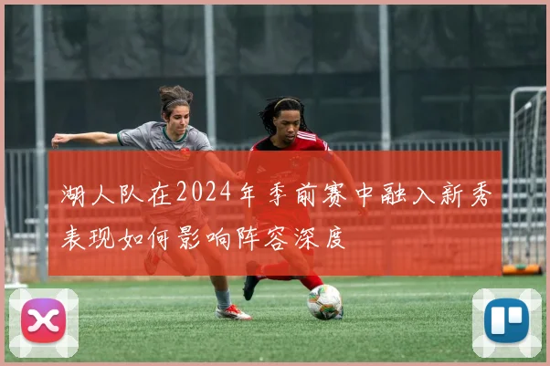 湖人队在2024年季前赛中融入新秀表现如何影响阵容深度