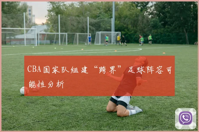 CBA国家队组建“跨界”足球阵容可能性分析