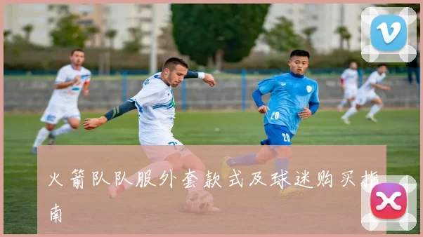 火箭队队服外套款式及球迷购买指南