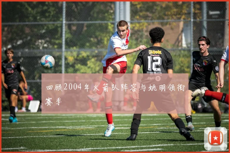 回顾2004年火箭队阵容与姚明领衔赛季