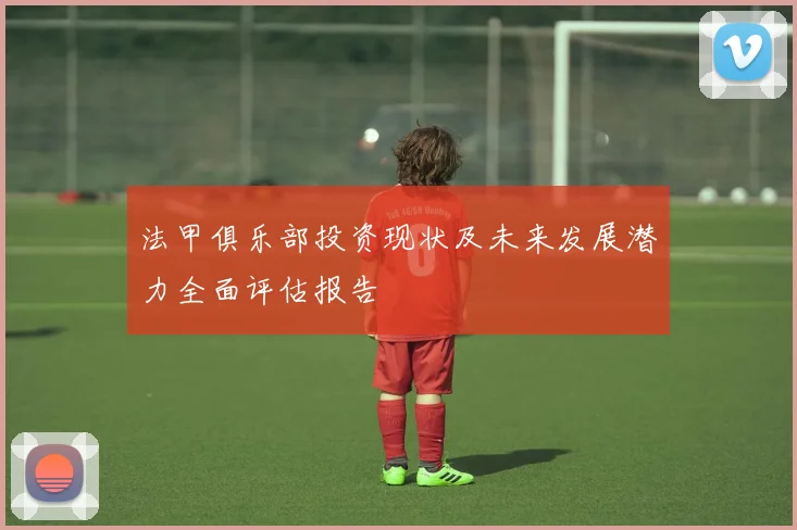 法甲俱乐部投资现状及未来发展潜力全面评估报告