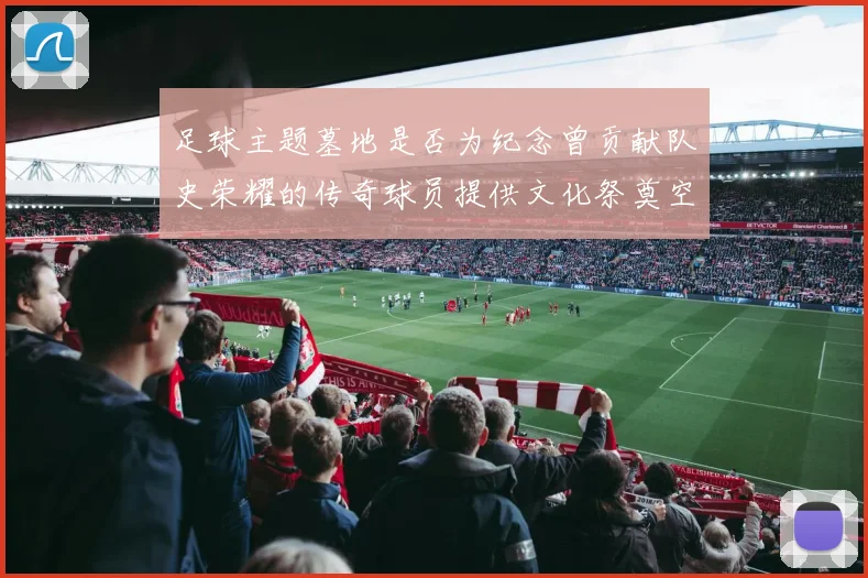 足球主题墓地是否为纪念曾贡献队史荣耀的传奇球员提供文化祭奠空间