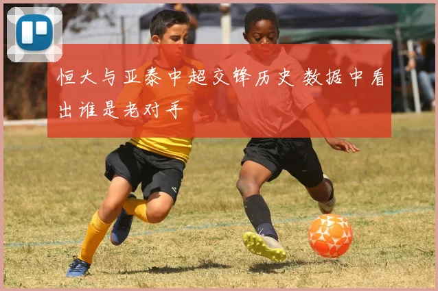 恒大与亚泰中超交锋历史 数据中看出谁是老对手