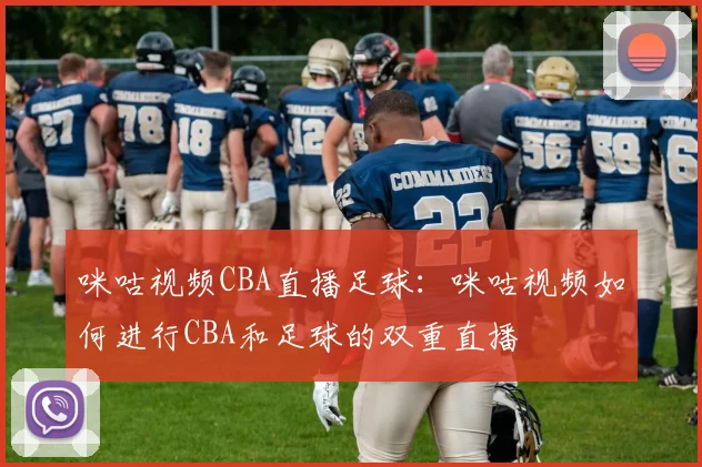 咪咕视频CBA直播足球：咪咕视频如何进行CBA和足球的双重直播